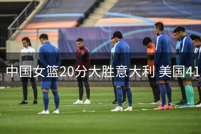 中国女篮20分大胜意大利 美国41分狂胜捷克